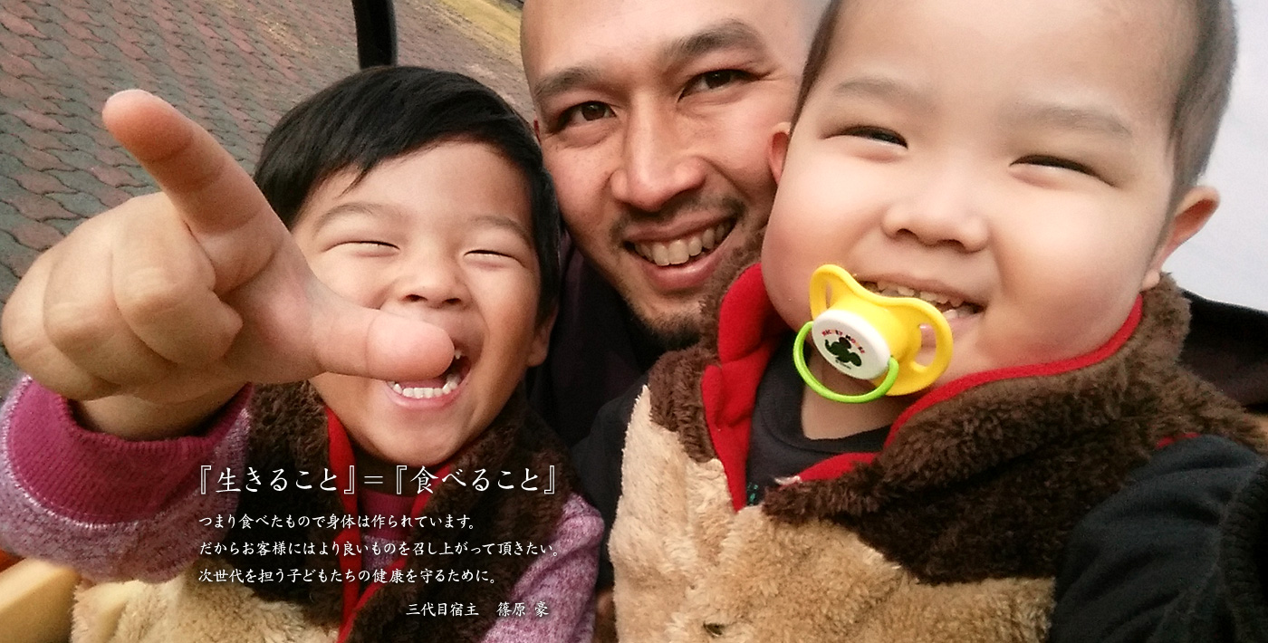『生きること』=『食べること』つまり食べたもので身体は作られています。だからお客様にはより良いものを召し上がって頂きたい。全ては次世代を担う子どもたちの健康を守るために。3代目宿主 篠原 豪
